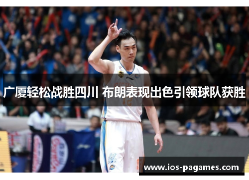广厦轻松战胜四川 布朗表现出色引领球队获胜