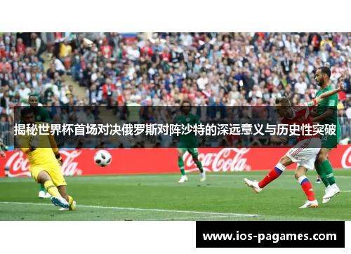 揭秘世界杯首场对决俄罗斯对阵沙特的深远意义与历史性突破 揭秘世界杯首场对决俄罗斯对阵沙特的深远意义与历史性突破