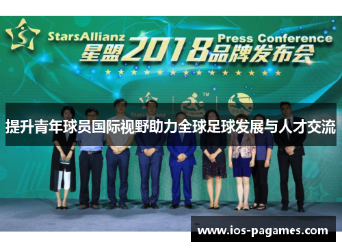 提升青年球员国际视野助力全球足球发展与人才交流 提升青年球员国际视野助力全球足球发展与人才交流