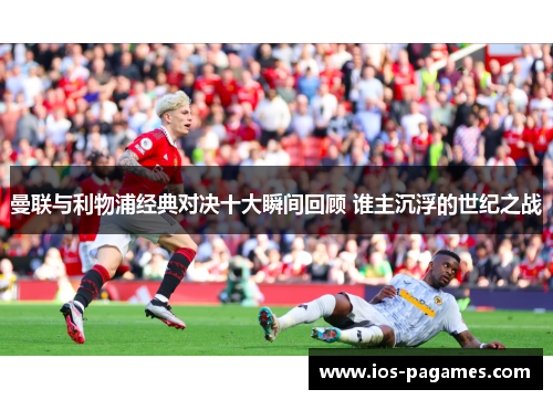 曼联与利物浦经典对决十大瞬间回顾 谁主沉浮的世纪之战 曼联与利物浦经典对决十大瞬间回顾 谁主沉浮的世纪之战