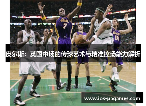 皮尔斯:英国中场的传球艺术与精准控场能力解析 皮尔斯:英国中场的传球艺术与精准控场能力解析
