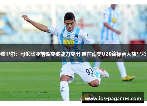 穆里尔：哥伦比亚前锋突破能力突出 曾在南美U20锦标赛大放异彩