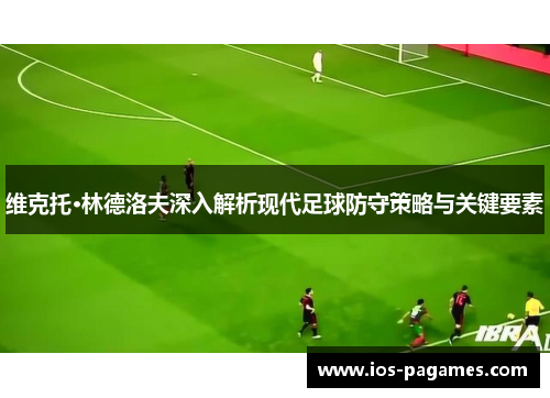 维克托·林德洛夫深入解析现代足球防守策略与关键要素
