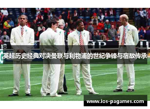 英超历史经典对决曼联与利物浦的世纪争锋与宿敌传承