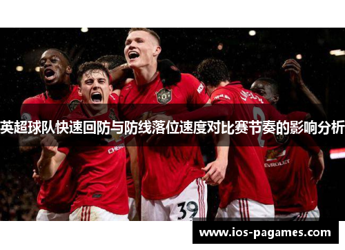 英超球队快速回防与防线落位速度对比赛节奏的影响分析 英超球队快速回防与防线落位速度对比赛节奏的影响分析
