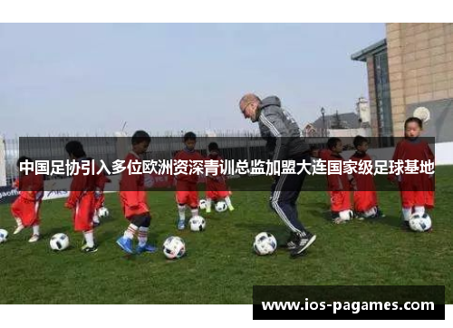 中国足协引入多位欧洲资深青训总监加盟大连国家级足球基地