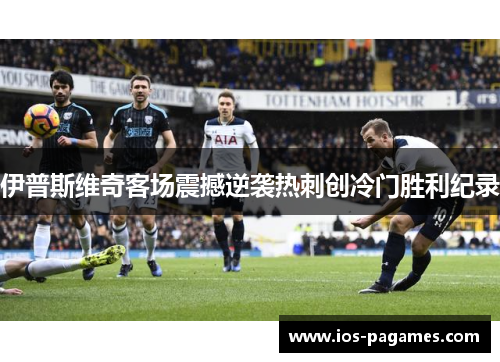 伊普斯维奇客场震撼逆袭热刺创冷门胜利纪录 伊普斯维奇客场震撼逆袭热刺创冷门胜利纪录