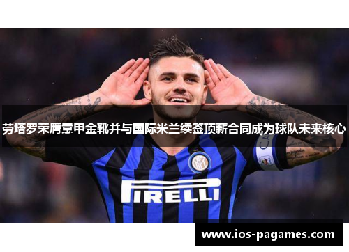 劳塔罗荣膺意甲金靴并与国际米兰续签顶薪合同成为球队未来核心 劳塔罗荣膺意甲金靴并与国际米兰续签顶薪合同成为球队未来核心