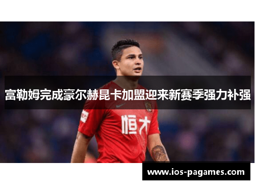 富勒姆完成豪尔赫昆卡加盟迎来新赛季强力补强 富勒姆完成豪尔赫昆卡加盟迎来新赛季强力补强