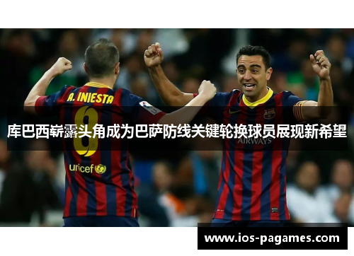 库巴西崭露头角成为巴萨防线关键轮换球员展现新希望 库巴西崭露头角成为巴萨防线关键轮换球员展现新希望