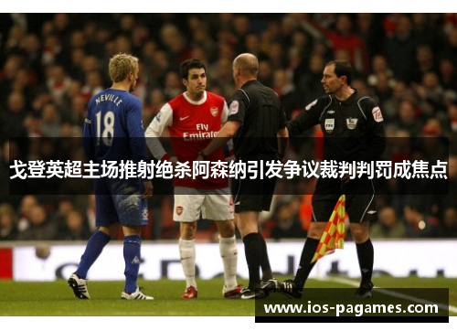 戈登英超主场推射绝杀阿森纳引发争议裁判判罚成焦点