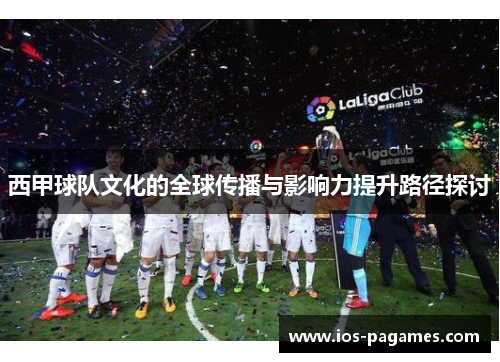 西甲球队文化的全球传播与影响力提升路径探讨 西甲球队文化的全球传播与影响力提升路径探讨