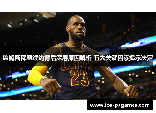 詹姆斯降薪续约背后深层原因解析 五大关键因素揭示决定