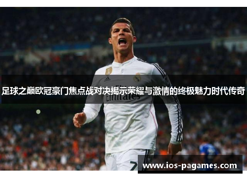 足球之巅欧冠豪门焦点战对决揭示荣耀与激情的终极魅力时代传奇 足球之巅欧冠豪门焦点战对决揭示荣耀与激情的终极魅力时代传奇