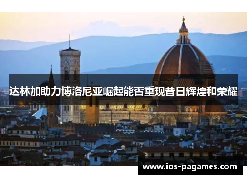 达林加助力博洛尼亚崛起能否重现昔日辉煌和荣耀