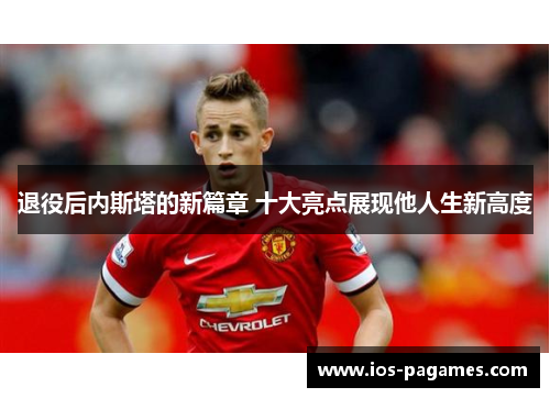 退役后内斯塔的新篇章 十大亮点展现他人生新高度