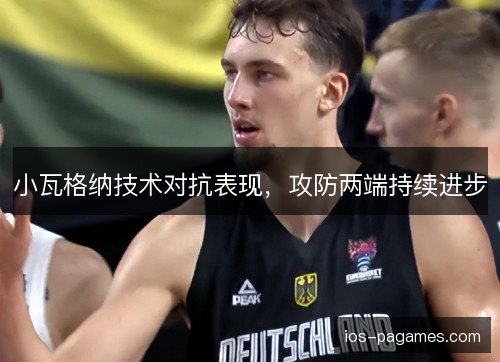 小瓦格纳技术对抗表现，攻防两端持续进步