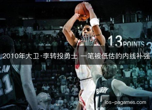 2010年大卫·李转投勇士 一笔被低估的内线补强 2010年大卫·李转投勇士 一笔被低估的内线补强