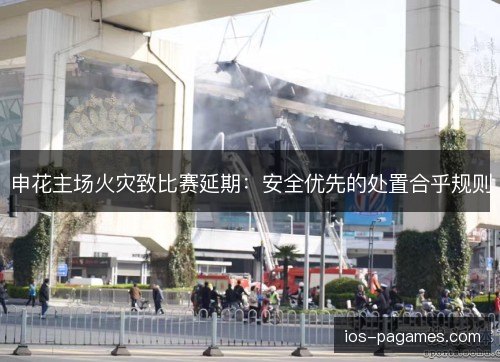 申花主场火灾致比赛延期:安全优先的处置合乎规则 申花主场火灾致比赛延期:安全优先的处置合乎规则